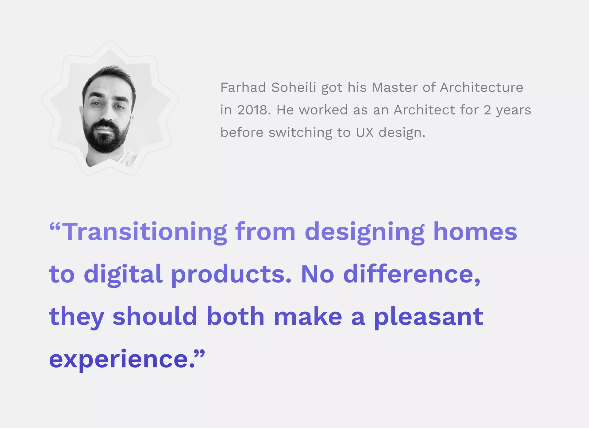 Farhad's introduction: "Farhad Soheili got his Master of Architecture in 2018. He worked as an Architect for 2 years before switching to UX design."